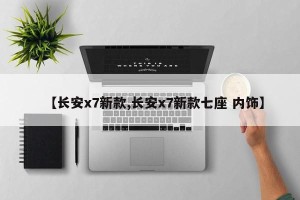 【长安x7新款,长安x7新款七座 内饰】