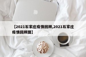 【2021石家庄疫情回顾,2021石家庄疫情回顾图】