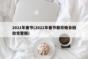 2021年春节(2021年春节联欢晚会回放完整版)