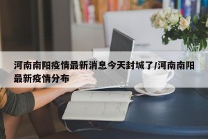 河南南阳疫情最新消息今天封城了/河南南阳最新疫情分布